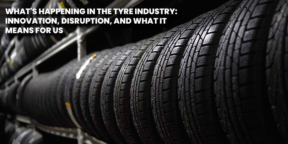 What Happening In The Tyre Industry Innovation, Disruption, And What It Means For Us