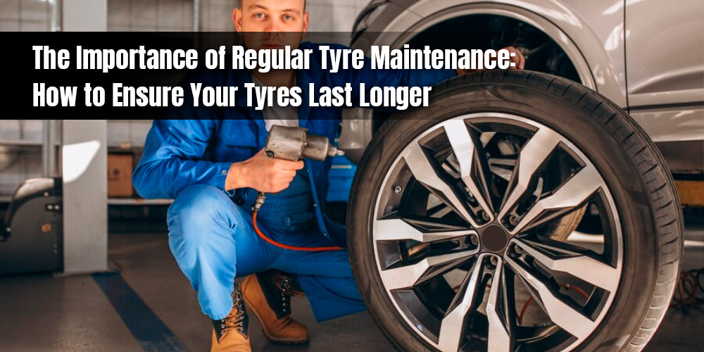 The Importance of Regular Tyre Maintenance: How to Ensure Your Tyres Last Longer